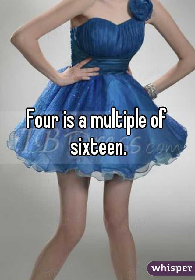 Four is a multiple of sixteen.