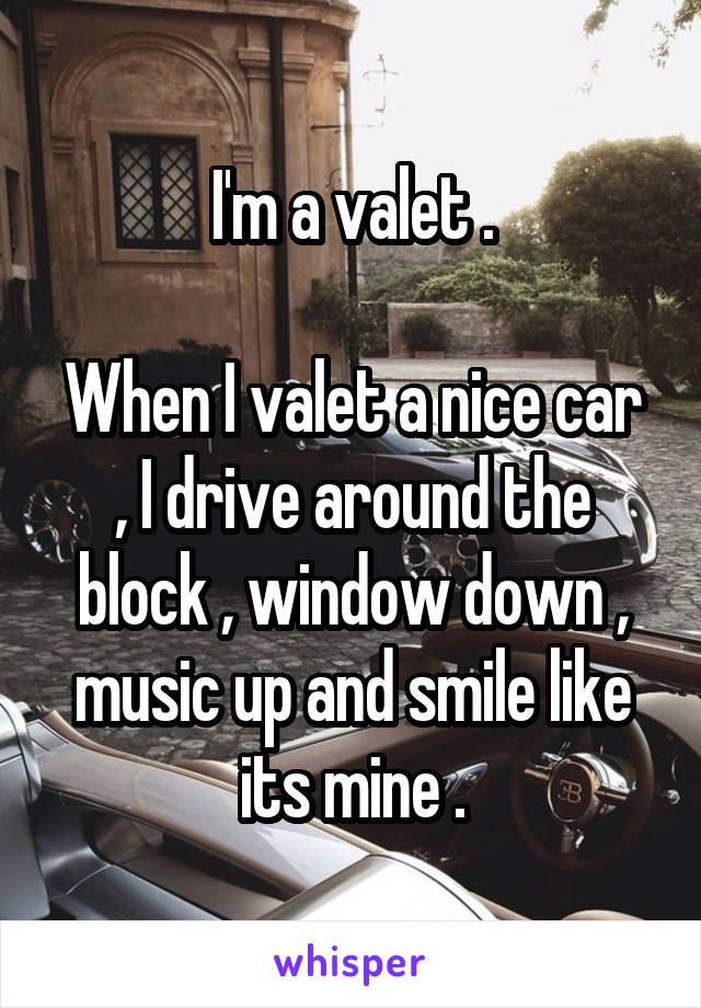 I'm a valet .

When I valet a nice car , I drive around the block , window down , music up and smile like its mine .