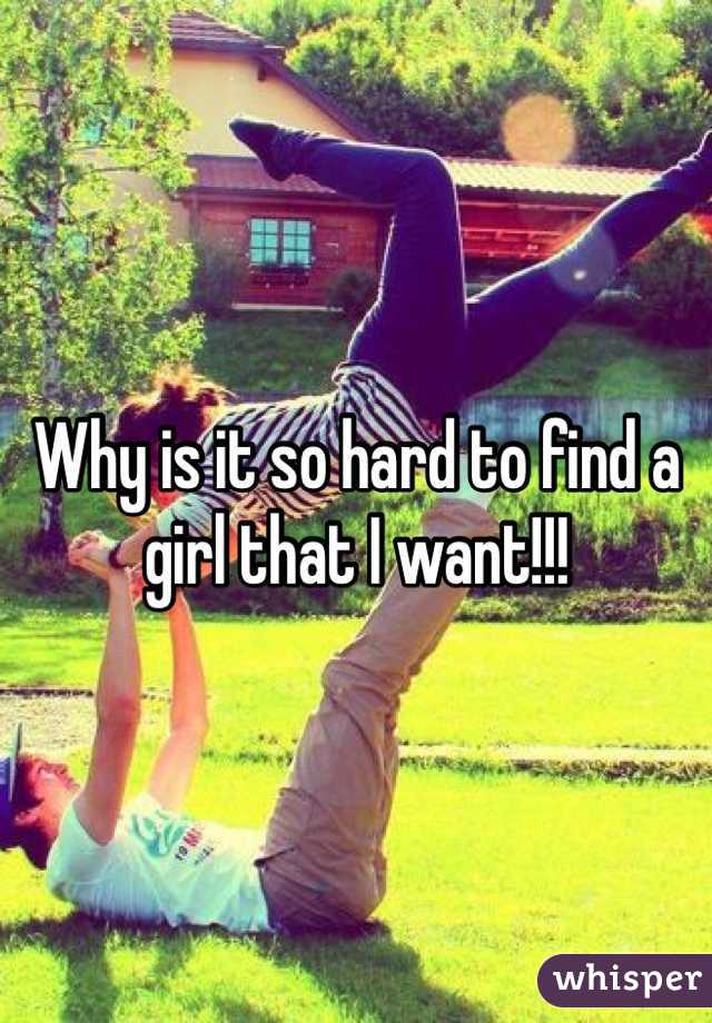Why is it so hard to find a girl that I want!!! 
