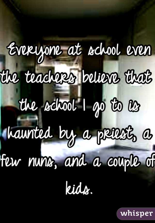 Everyone at school even the teachers believe that the school I go to is haunted by a priest, a few nuns, and a couple of kids.