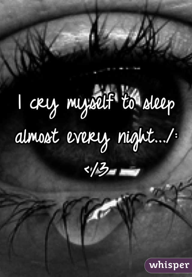 I cry myself to sleep almost every night.../: </3