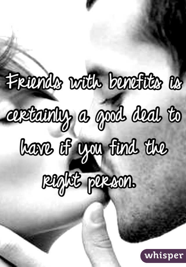 Friends with benefits is certainly a good deal to have if you find the right person. 