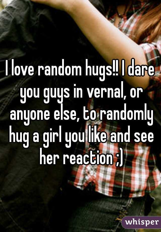 I love random hugs!! I dare you guys in vernal, or anyone else, to randomly hug a girl you like and see her reaction ;)