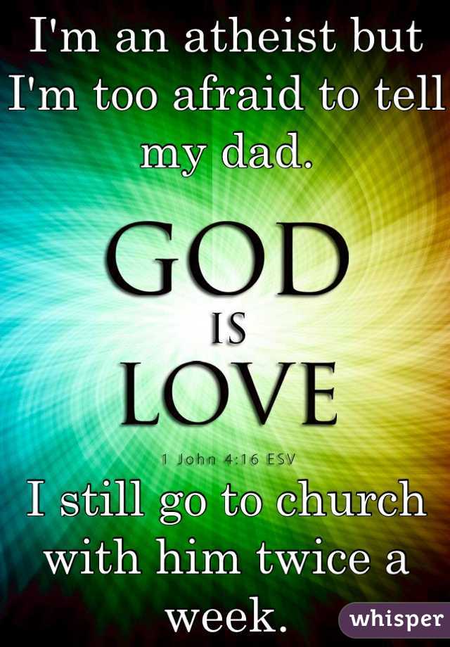 I'm an atheist but I'm too afraid to tell my dad. 





I still go to church with him twice a week. 