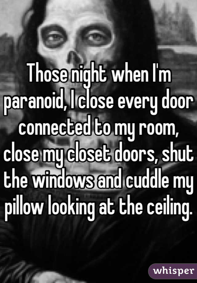 Those night when I'm paranoid, I close every door connected to my room, close my closet doors, shut the windows and cuddle my pillow looking at the ceiling.