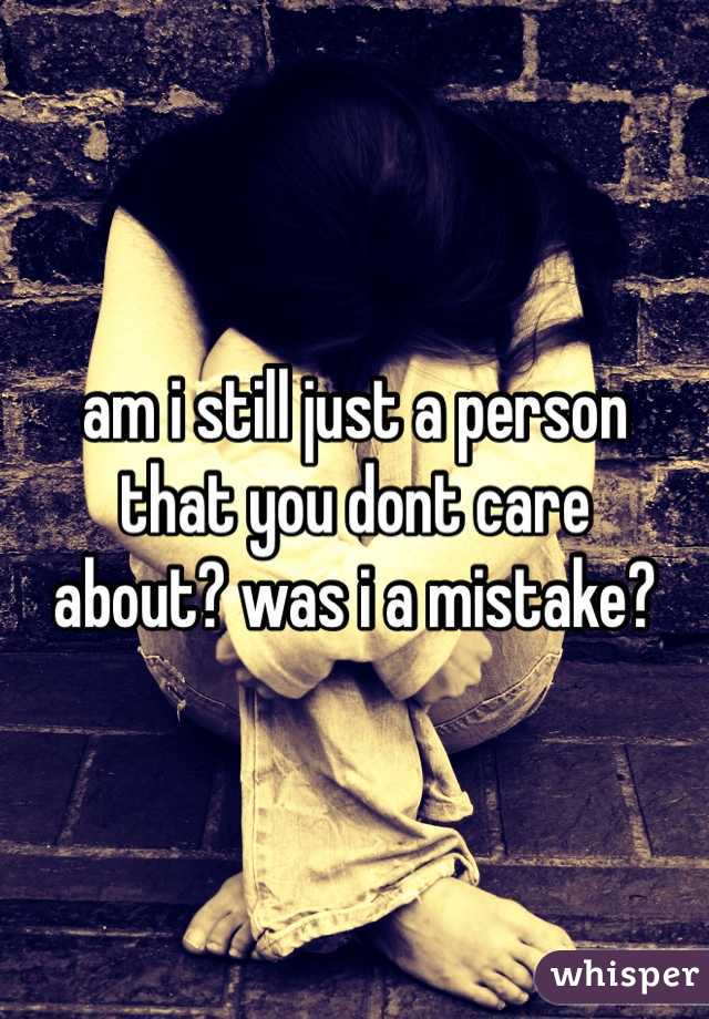 am i still just a person
that you dont care
about? was i a mistake?