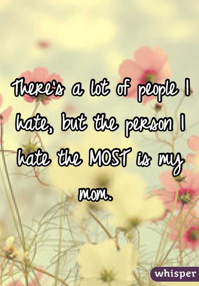 There's a lot of people I hate, but the person I hate the MOST is my mom. 