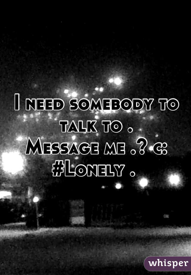 I need somebody to talk to .
Message me .? c: 
#Lonely . 