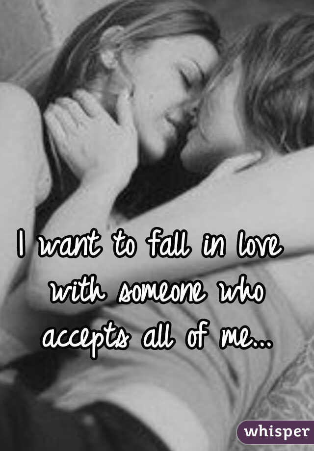 I want to fall in love with someone who accepts all of me...