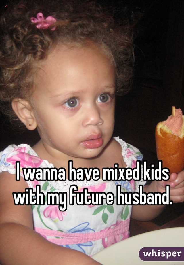 I wanna have mixed kids with my future husband. 