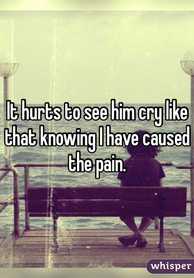 It hurts to see him cry like that knowing I have caused the pain. 