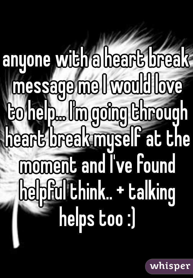 anyone with a heart break message me I would love to help... I'm going through heart break myself at the moment and I've found helpful think.. + talking helps too :)