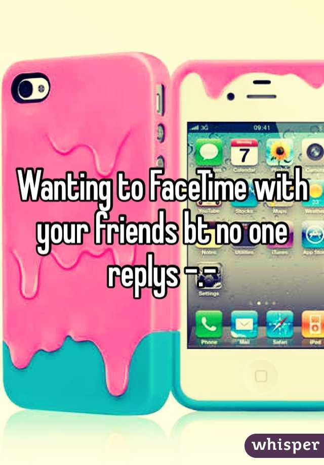 Wanting to FaceTime with your friends bt no one replys -.- 
