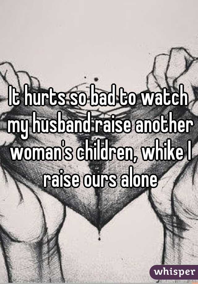 It hurts so bad to watch my husband raise another woman's children, whike I raise ours alone