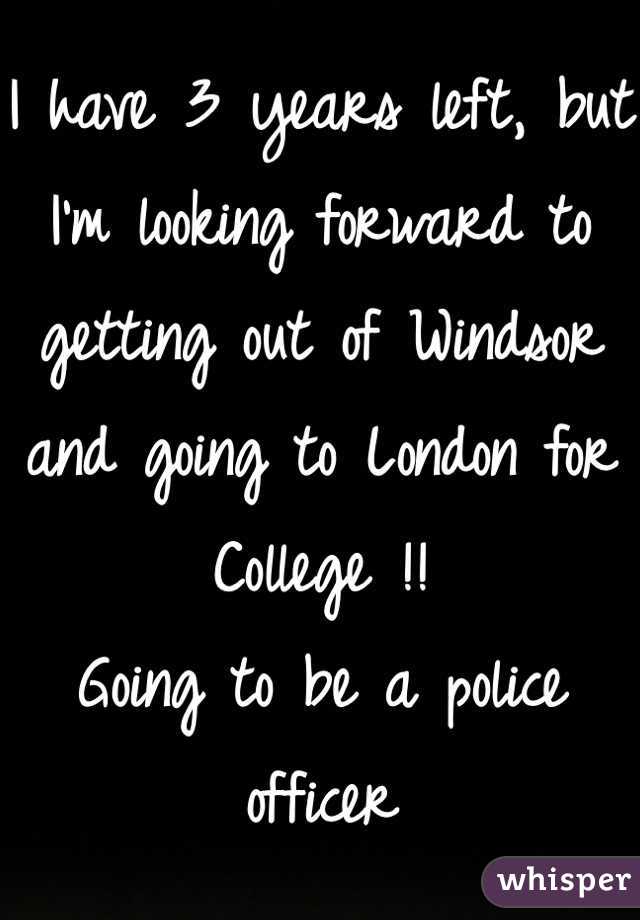 I have 3 years left, but I'm looking forward to getting out of Windsor and going to London for College !!
Going to be a police officer 
