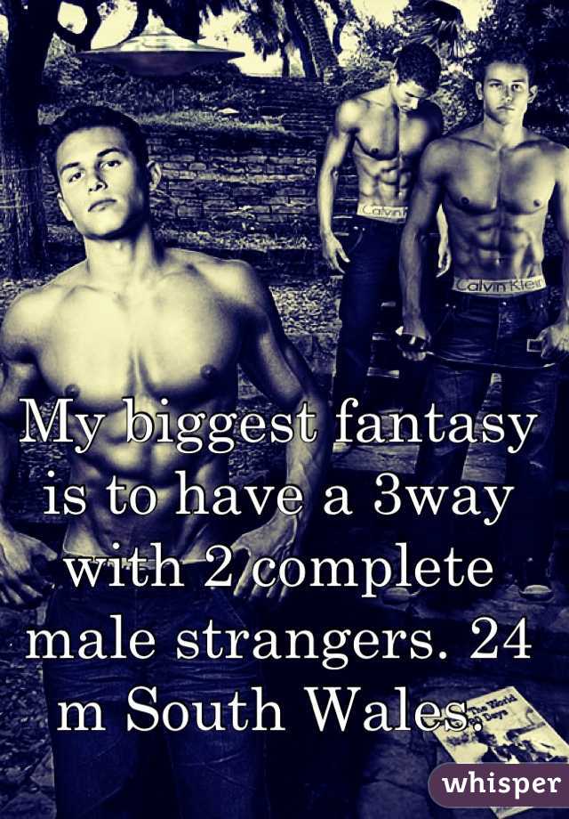 My biggest fantasy is to have a 3way with 2 complete male strangers. 24 m South Wales. 