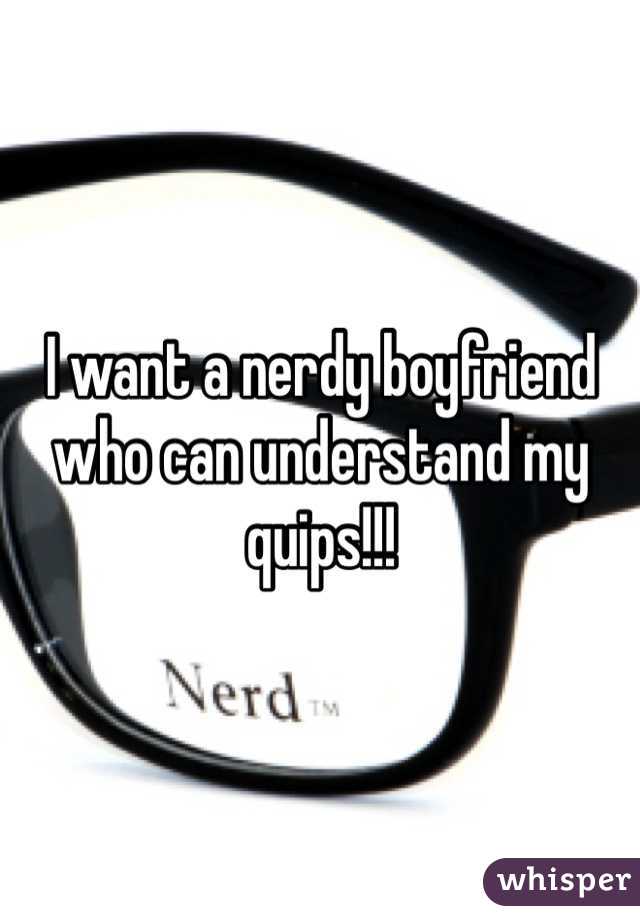 I want a nerdy boyfriend who can understand my quips!!!