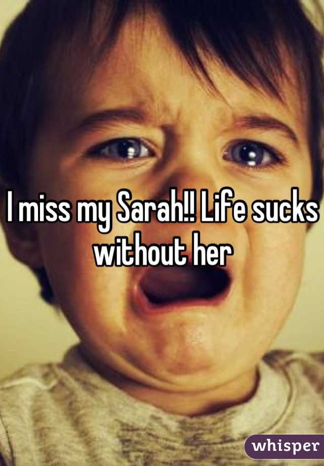 I miss my Sarah!! Life sucks without her