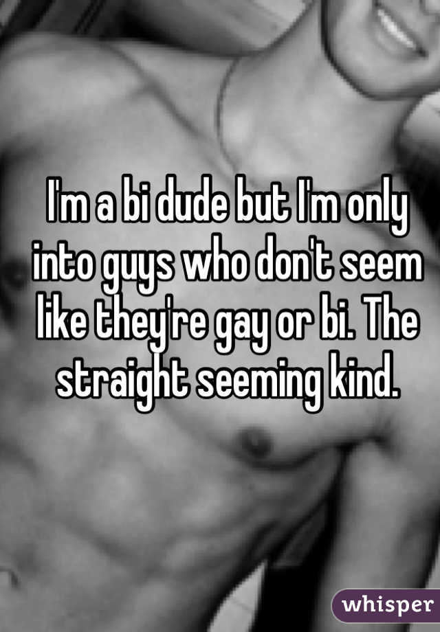 I'm a bi dude but I'm only into guys who don't seem like they're gay or bi. The straight seeming kind.