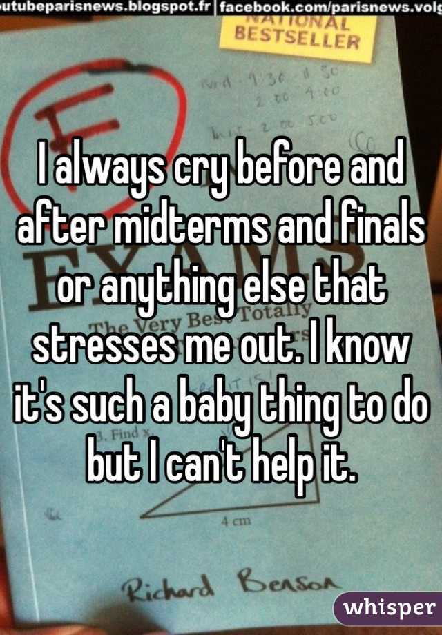 I always cry before and after midterms and finals or anything else that stresses me out. I know it's such a baby thing to do but I can't help it.