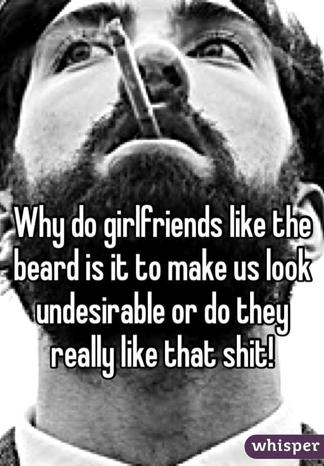 Why do girlfriends like the beard is it to make us look undesirable or do they really like that shit!