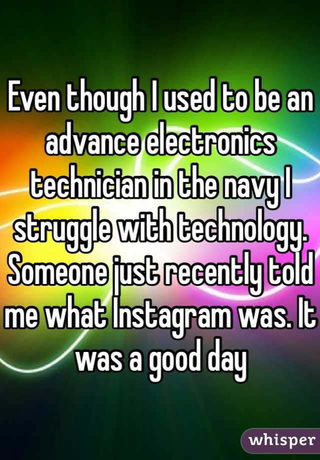 Even though I used to be an advance electronics technician in the navy I struggle with technology. Someone just recently told me what Instagram was. It was a good day