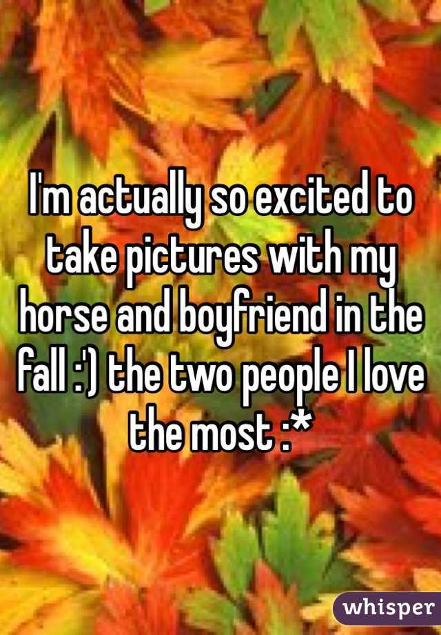I'm actually so excited to take pictures with my horse and boyfriend in the fall :') the two people I love the most :*