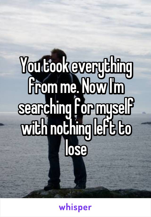 You took everything from me. Now I'm searching for myself with nothing left to lose