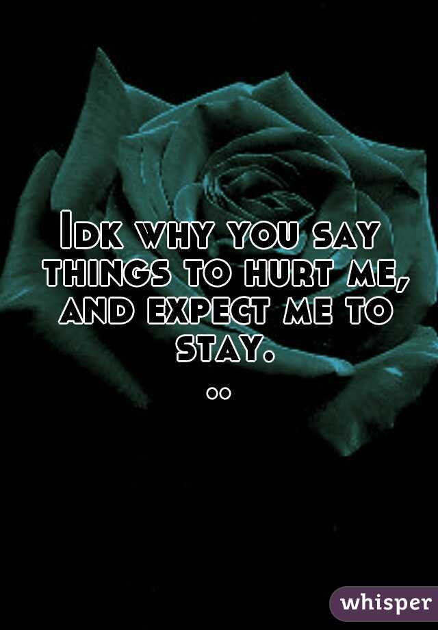 Idk why you say things to hurt me, and expect me to stay...