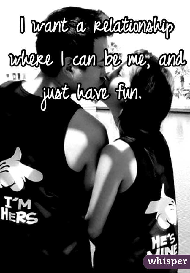 I want a relationship where I can be me, and just have fun. 