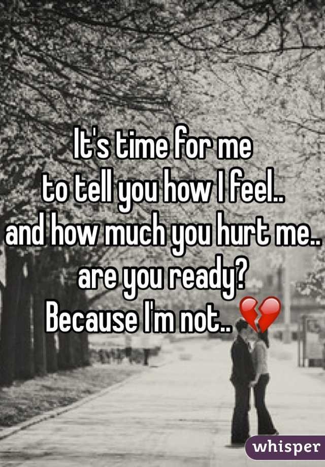 It's time for me
to tell you how I feel.. 
and how much you hurt me..
are you ready?
Because I'm not.. 💔