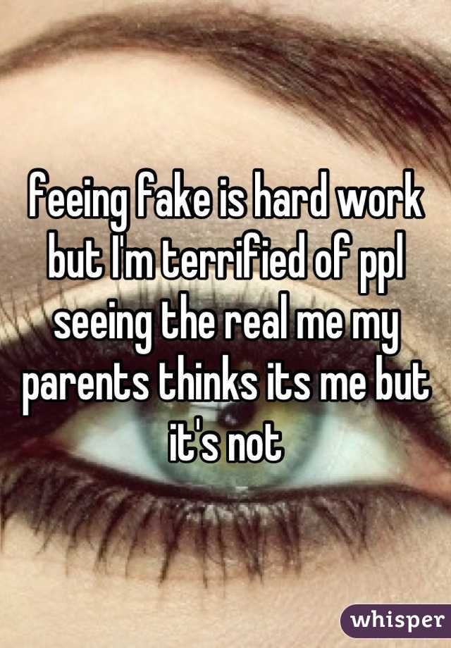 feeing fake is hard work but I'm terrified of ppl seeing the real me my parents thinks its me but it's not