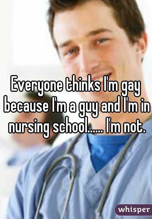 Everyone thinks I'm gay because I'm a guy and I'm in nursing school...... I'm not.