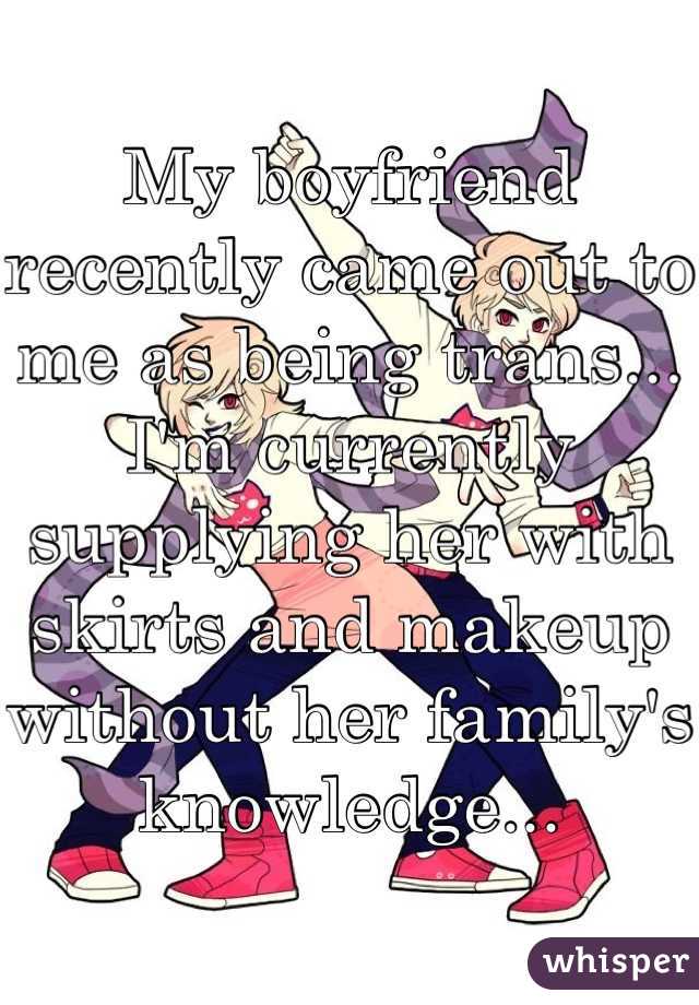 My boyfriend recently came out to me as being trans... I'm currently supplying her with skirts and makeup without her family's knowledge...