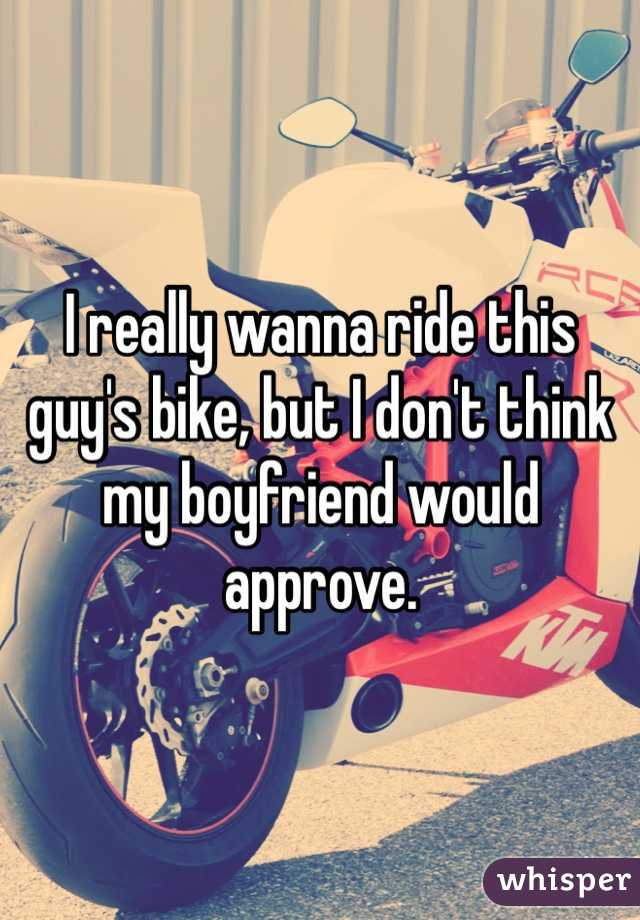 I really wanna ride this guy's bike, but I don't think my boyfriend would approve.