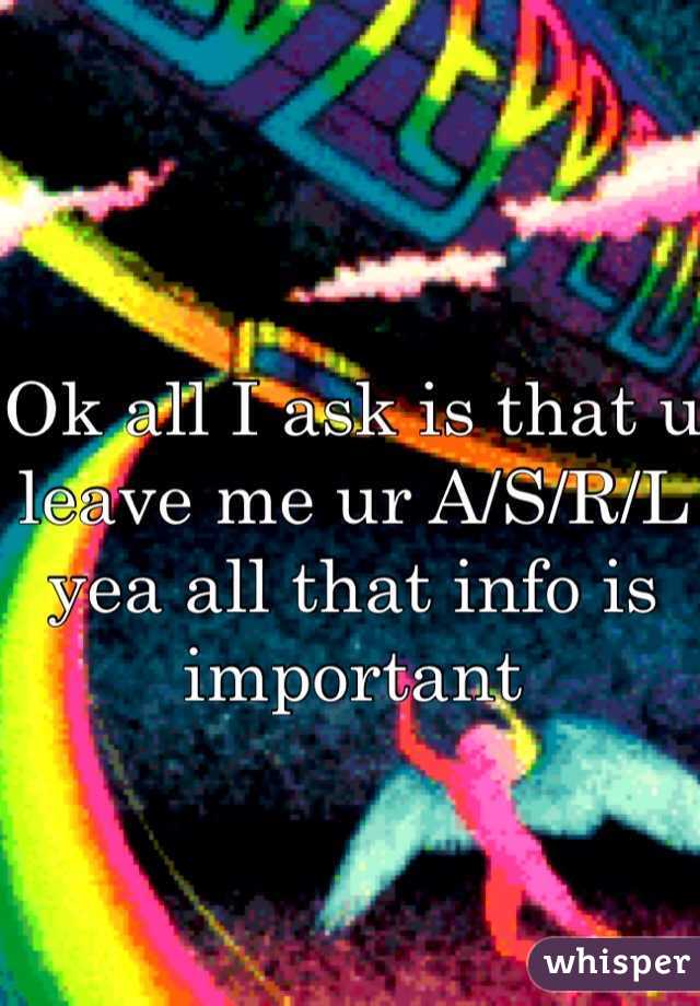 Ok all I ask is that u leave me ur A/S/R/L yea all that info is important 