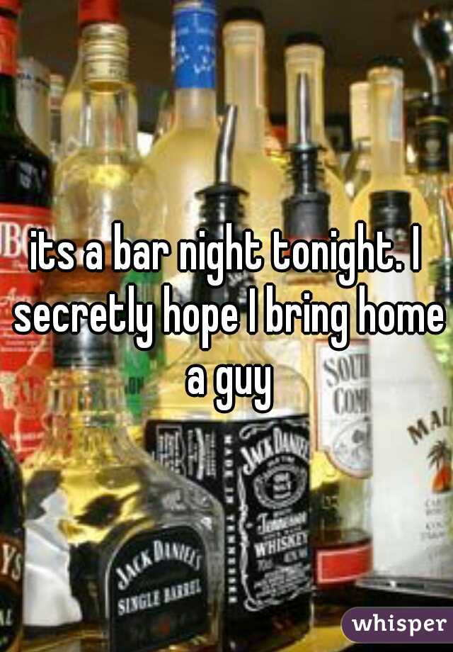 its a bar night tonight. I secretly hope I bring home a guy