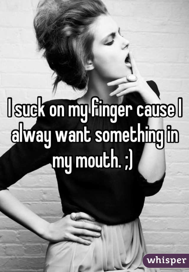 I suck on my finger cause I alway want something in my mouth. ;) 