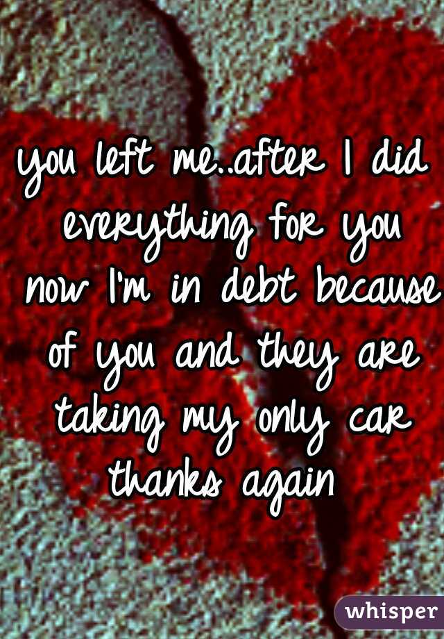 you left me..after I did everything for you now I'm in debt because of you and they are taking my only car thanks again 