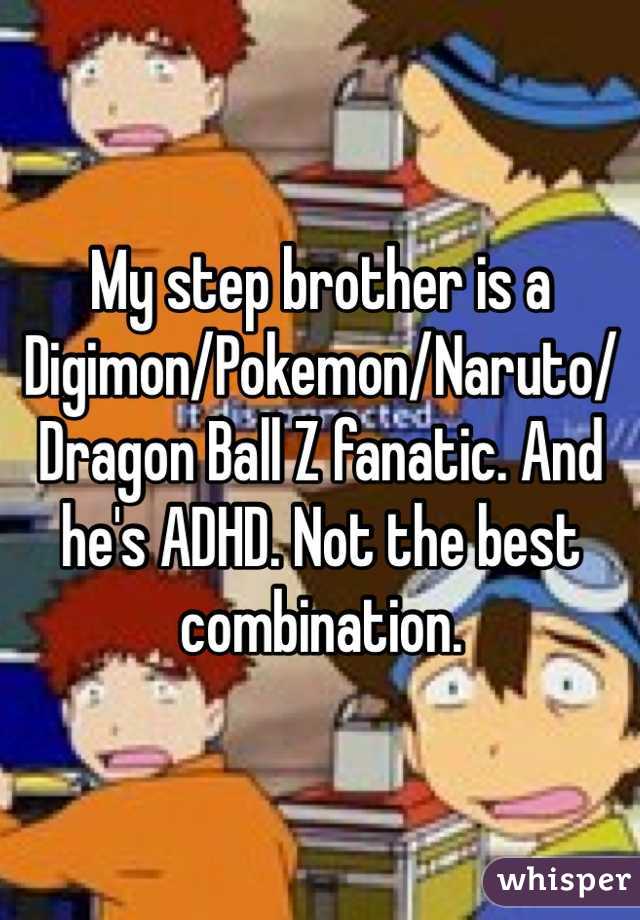 My step brother is a Digimon/Pokemon/Naruto/Dragon Ball Z fanatic. And he's ADHD. Not the best combination. 