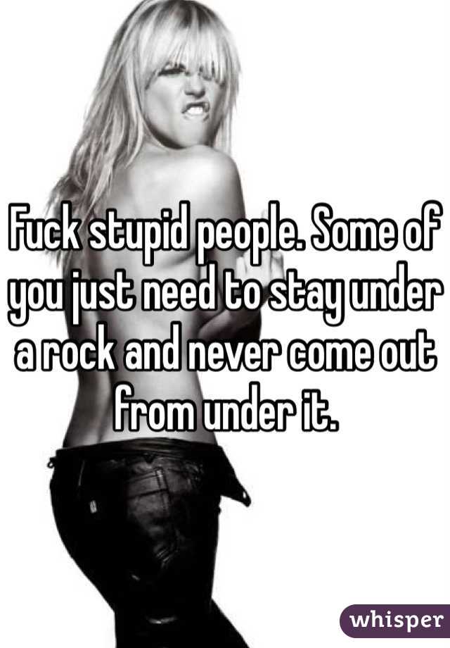 Fuck stupid people. Some of you just need to stay under a rock and never come out from under it. 