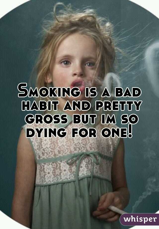 Smoking is a bad habit and pretty gross but im so dying for one! 