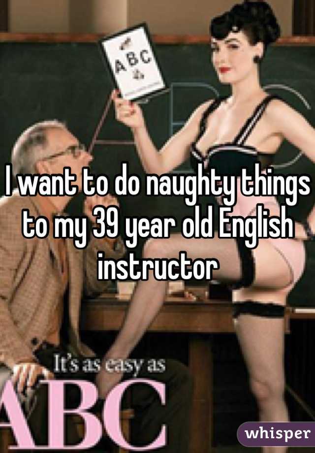 I want to do naughty things to my 39 year old English instructor 
