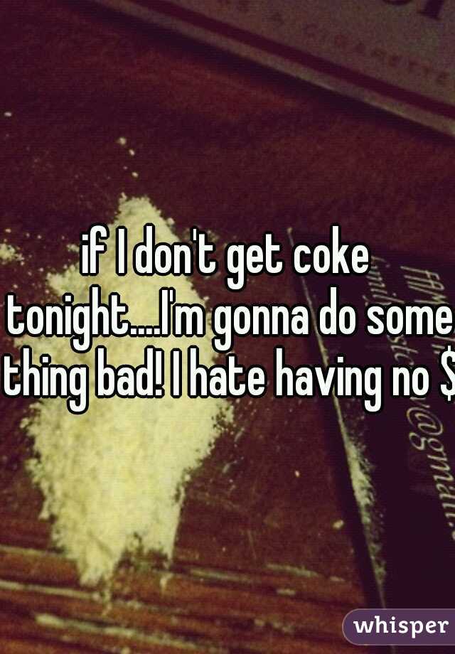 if I don't get coke tonight....I'm gonna do some thing bad! I hate having no $$