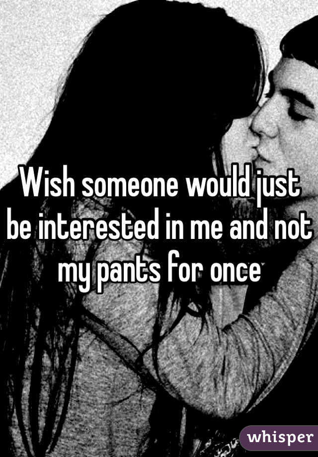 Wish someone would just be interested in me and not my pants for once 