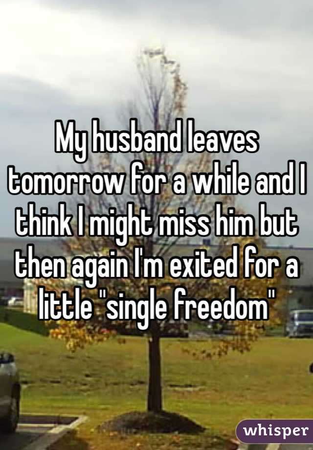 My husband leaves tomorrow for a while and I think I might miss him but then again I'm exited for a little "single freedom"