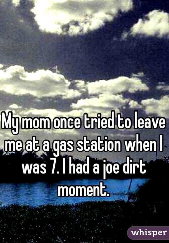 My mom once tried to leave me at a gas station when I was 7. I had a joe dirt moment. 