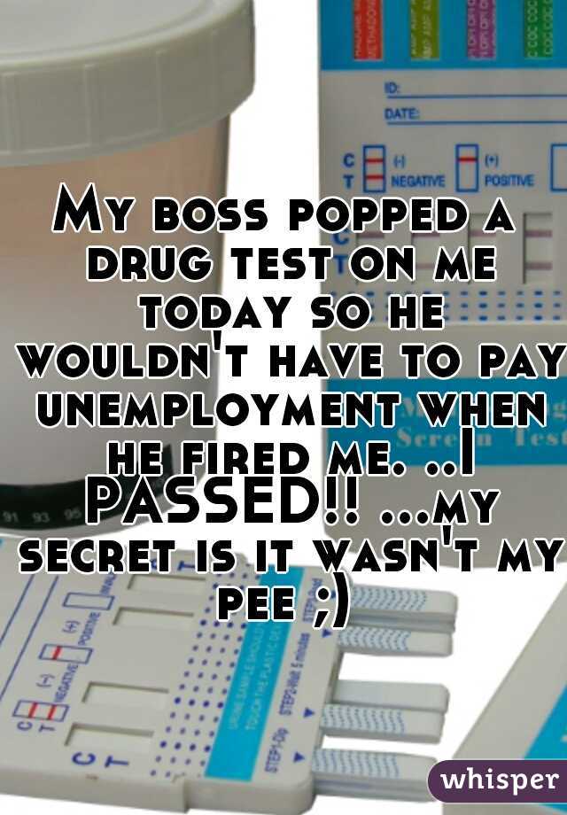 My boss popped a drug test on me today so he wouldn't have to pay unemployment when he fired me. ..I PASSED!! ...my secret is it wasn't my pee ;) 