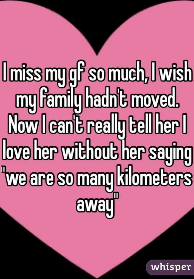 I miss my gf so much, I wish my family hadn't moved. Now I can't really tell her I love her without her saying "we are so many kilometers away"