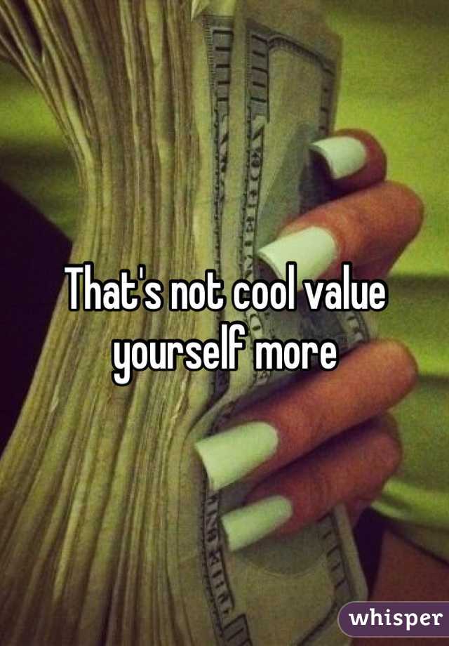 That's not cool value yourself more